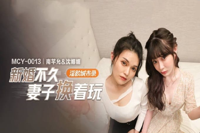 麻豆传媒 MCY-0013 新婚不久妻子换着玩-南芊允 沈娜娜 
